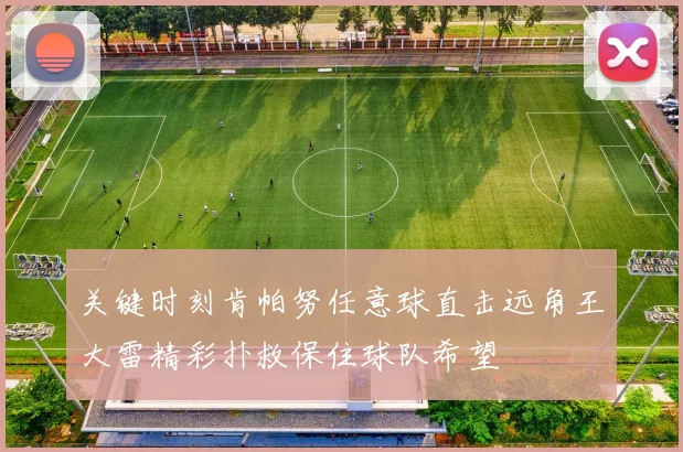 关键时刻肯帕努任意球直击远角王大雷精彩扑救保住球队希望
