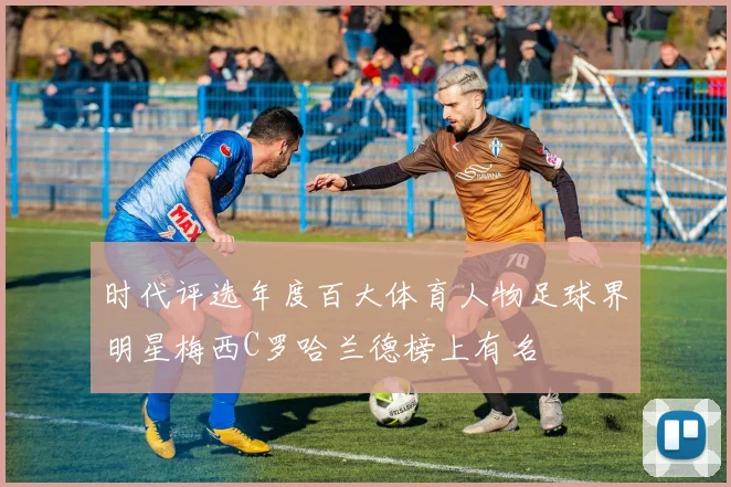 时代评选年度百大体育人物足球界明星梅西C罗哈兰德榜上有名