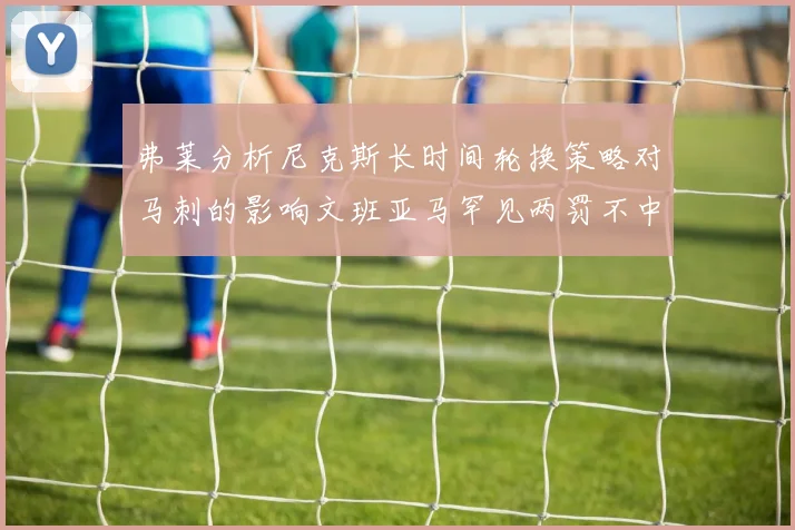 弗莱分析尼克斯长时间轮换策略对马刺的影响文班亚马罕见两罚不中引发关注