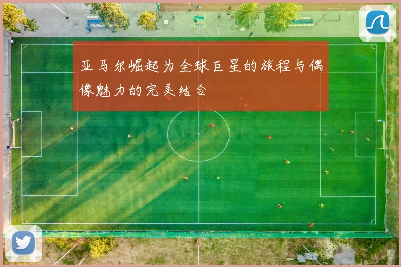 亚马尔崛起为全球巨星的旅程与偶像魅力的完美结合
