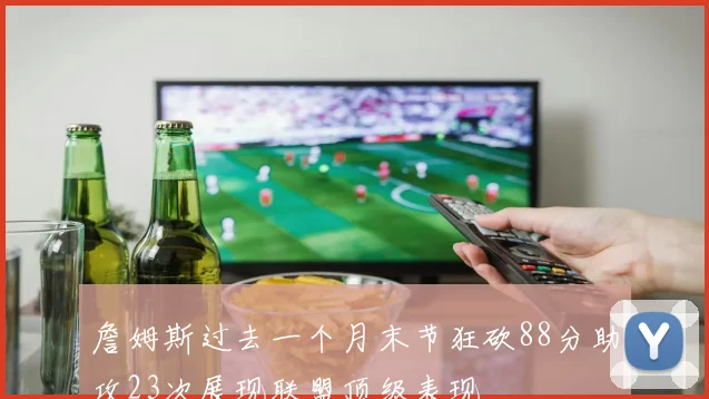 詹姆斯过去一个月末节狂砍88分助攻23次展现联盟顶级表现