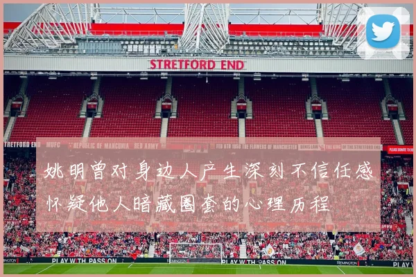 姚明曾对身边人产生深刻不信任感怀疑他人暗藏圈套的心理历程