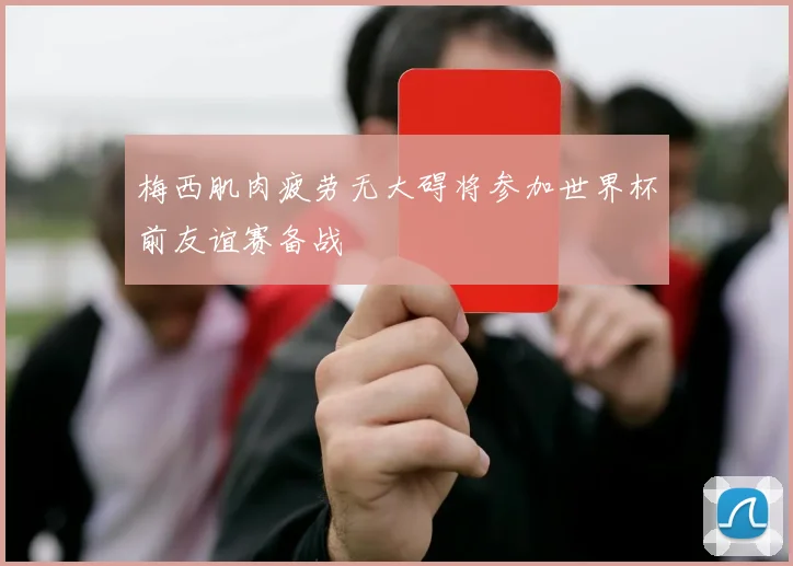 梅西肌肉疲劳无大碍将参加世界杯前友谊赛备战