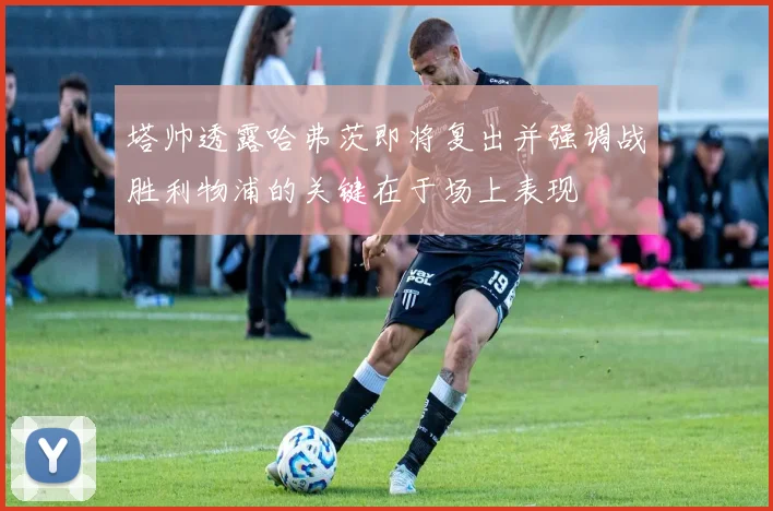 塔帅透露哈弗茨即将复出并强调战胜利物浦的关键在于场上表现