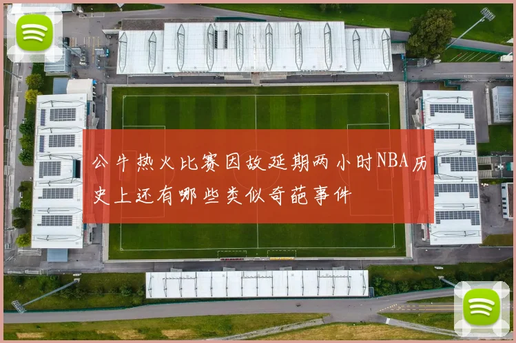 公牛热火比赛因故延期两小时NBA历史上还有哪些类似奇葩事件