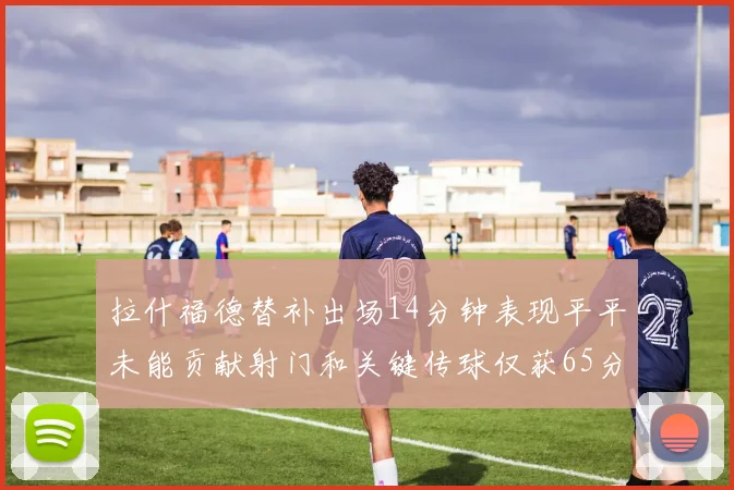 拉什福德替补出场14分钟表现平平未能贡献射门和关键传球仅获65分