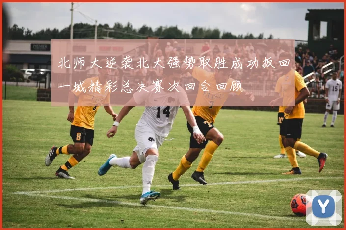北师大逆袭北大强势取胜成功扳回一城精彩总决赛次回合回顾