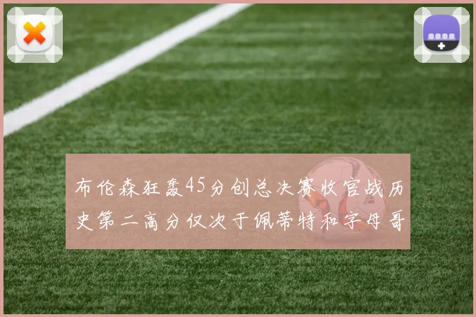 布伦森狂轰45分创总决赛收官战历史第二高分仅次于佩蒂特和字母哥