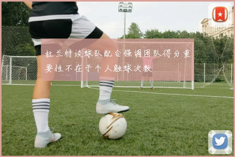 杜兰特谈球队配合强调团队得分重要性不在于个人触球次数