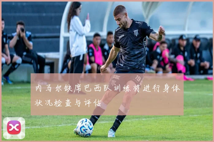 内马尔缺席巴西队训练将进行身体状况检查与评估