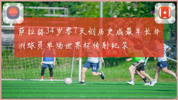 萨拉赫34岁零7天创历史成最年长非洲球员单场世界杯传射纪录