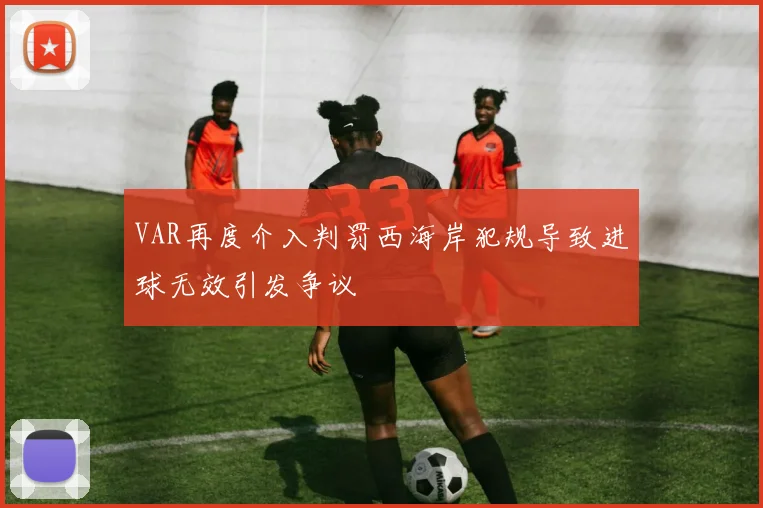 VAR再度介入判罚西海岸犯规导致进球无效引发争议