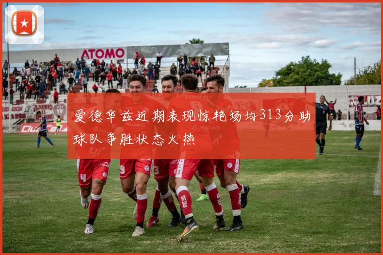 爱德华兹近期表现惊艳场均313分助球队争胜状态火热