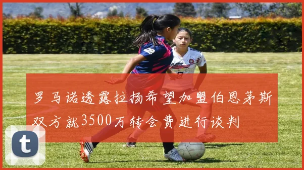罗马诺透露拉扬希望加盟伯恩茅斯双方就3500万转会费进行谈判