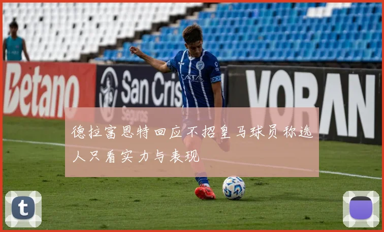 德拉富恩特回应不招皇马球员称选人只看实力与表现