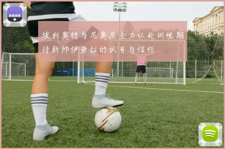 埃利奥特与尼奥尼全力以赴训练期待新帅伊劳拉的认可与信任