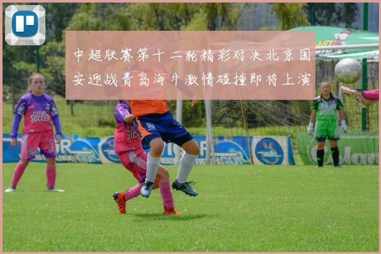 中超联赛第十二轮精彩对决北京国安迎战青岛海牛激情碰撞即将上演