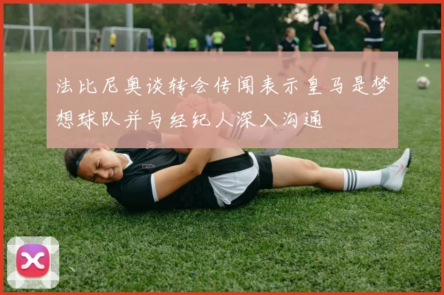 法比尼奥谈转会传闻表示皇马是梦想球队并与经纪人深入沟通
