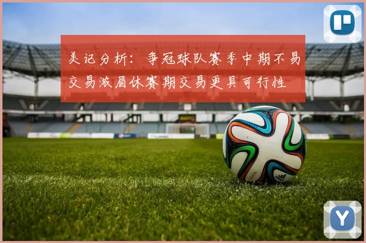 美记分析：争冠球队赛季中期不易交易浓眉休赛期交易更具可行性