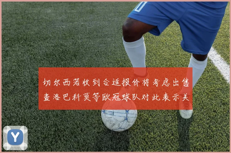 切尔西若收到合适报价将考虑出售查洛巴科莫等欧冠球队对此表示关注
