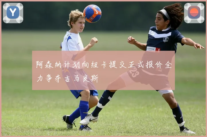 阿森纳计划向纽卡提交正式报价全力争夺吉马良斯