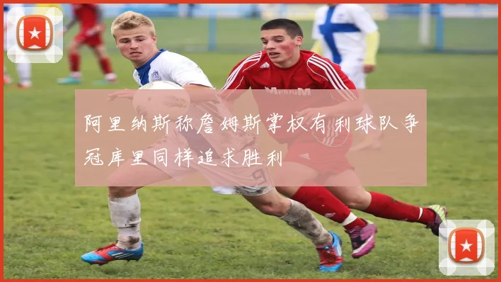 阿里纳斯称詹姆斯掌权有利球队争冠库里同样追求胜利