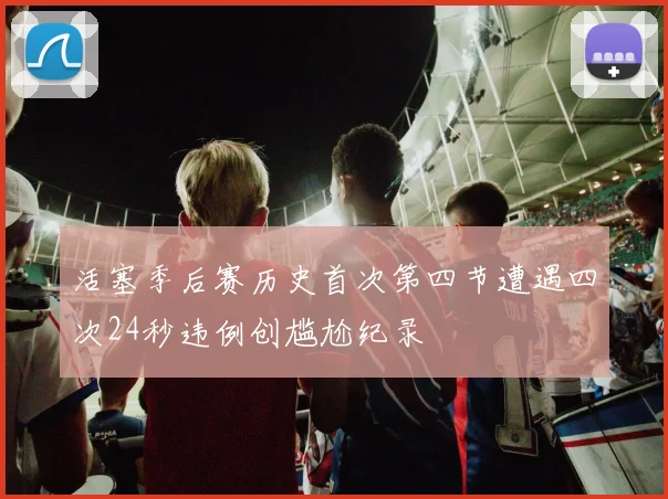 活塞季后赛历史首次第四节遭遇四次24秒违例创尴尬纪录