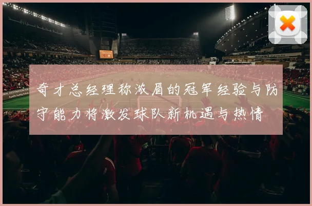 奇才总经理称浓眉的冠军经验与防守能力将激发球队新机遇与热情