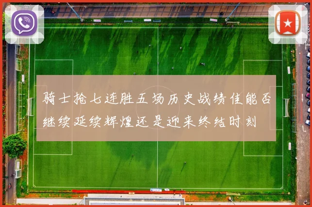 骑士抢七连胜五场历史战绩佳能否继续延续辉煌还是迎来终结时刻