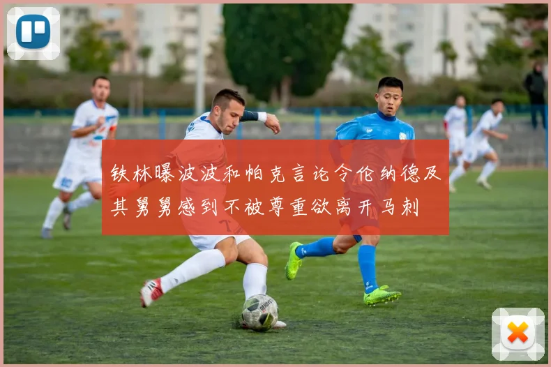 铁林曝波波和帕克言论令伦纳德及其舅舅感到不被尊重欲离开马刺