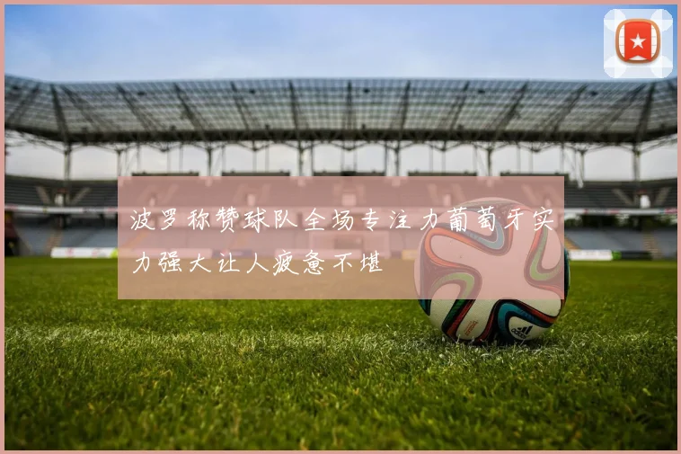 波罗称赞球队全场专注力葡萄牙实力强大让人疲惫不堪