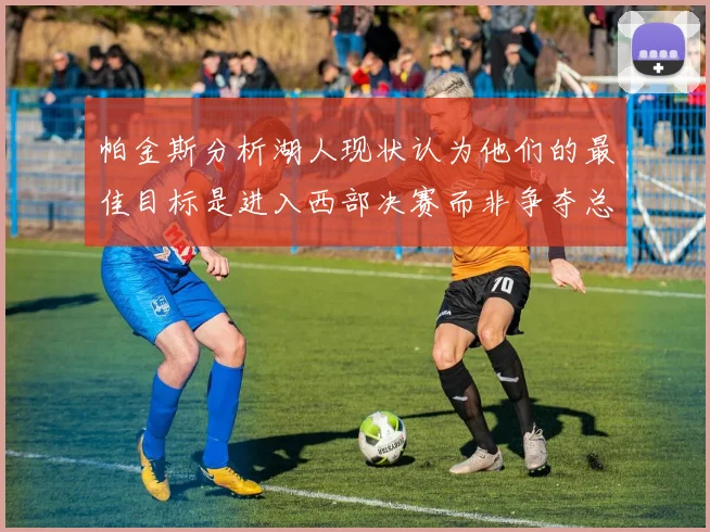 帕金斯分析湖人现状认为他们的最佳目标是进入西部决赛而非争夺总冠军