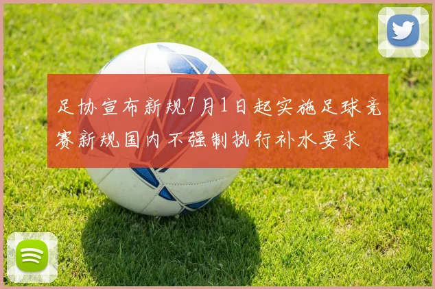 足协宣布新规7月1日起实施足球竞赛新规国内不强制执行补水要求