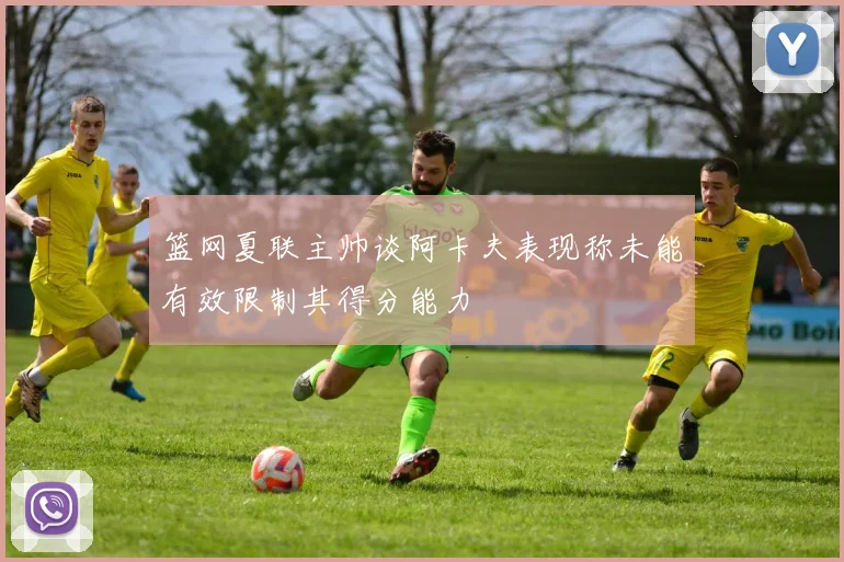 篮网夏联主帅谈阿卡夫表现称未能有效限制其得分能力